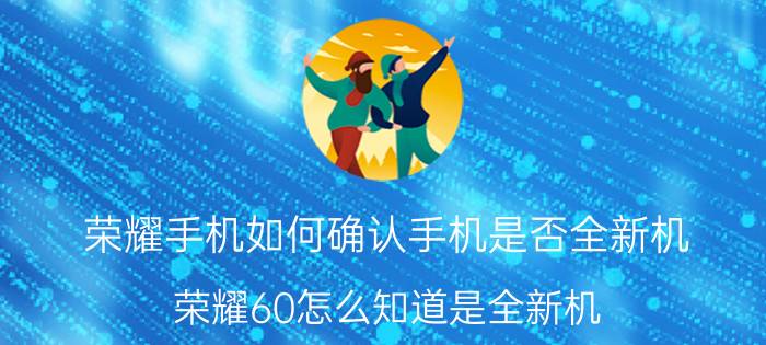 荣耀手机如何确认手机是否全新机 荣耀60怎么知道是全新机？